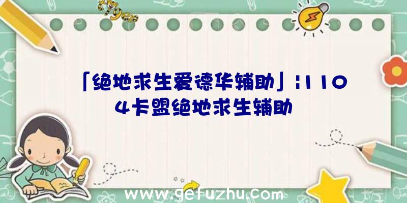 「绝地求生爱德华辅助」|1104卡盟绝地求生辅助